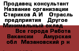 Продавец-консультант › Название организации ­ Стариков А.И › Отрасль предприятия ­ Другое › Минимальный оклад ­ 14 000 - Все города Работа » Вакансии   . Амурская обл.,Мазановский р-н